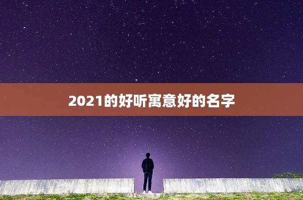2021的好听寓意好的名字