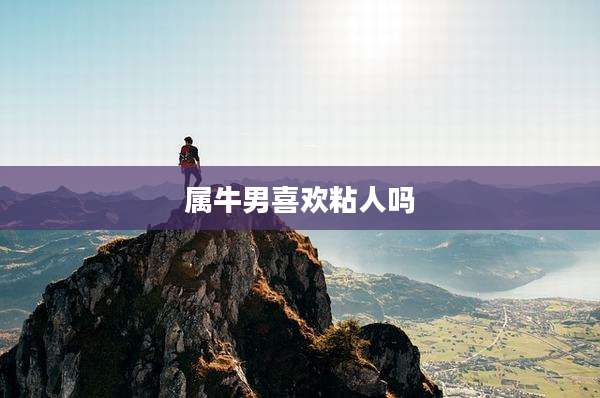 属牛男喜欢粘人吗