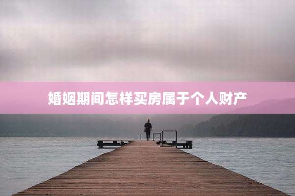 婚姻期间怎样买房属于个人财产