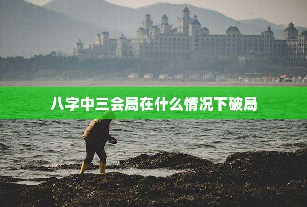 八字中三会局在什么情况下破局
