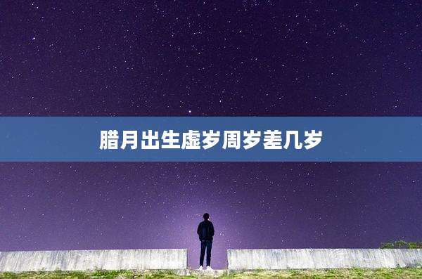 腊月出生虚岁周岁差几岁