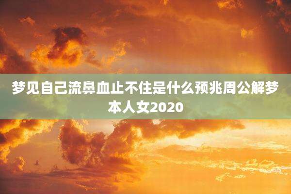 梦见自己流鼻血止不住是什么预兆周公解梦本人女2020