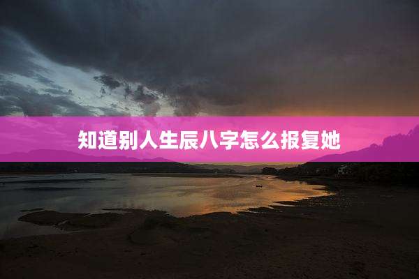 知道别人生辰八字怎么报复她