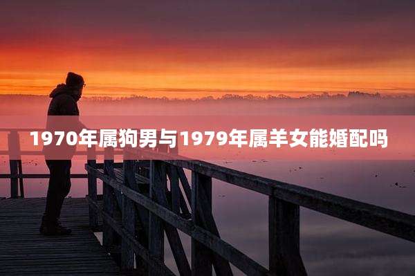 1970年属狗男与1979年属羊女能婚配吗