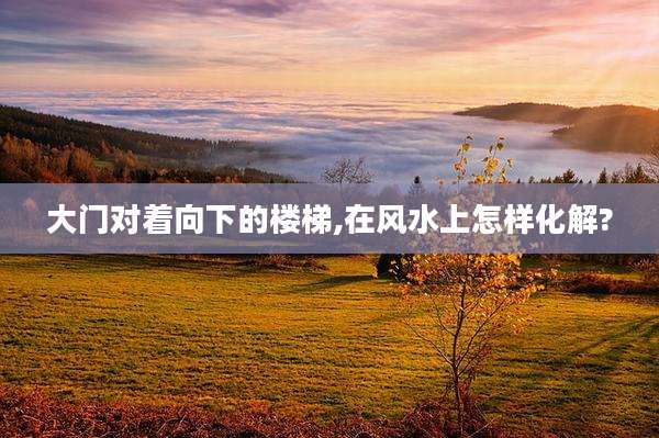 大门对着向下的楼梯,在风水上怎样化解?