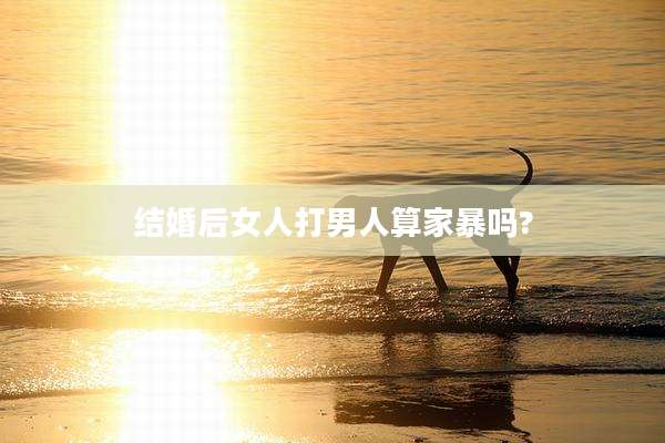 结婚后女人打男人算家暴吗?