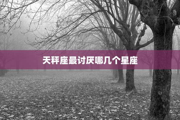 天秤座最讨厌哪几个星座