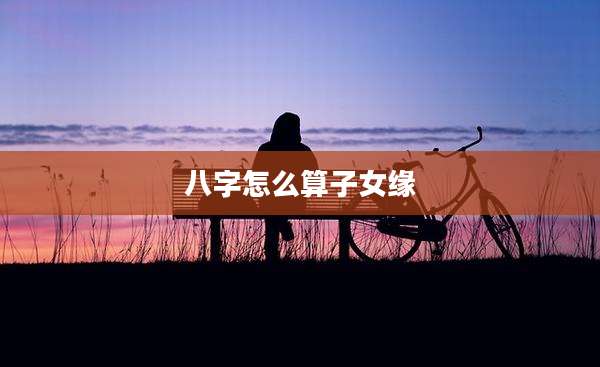 八字怎么算子女缘