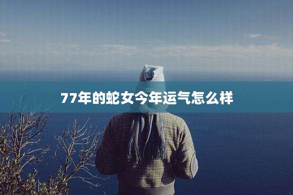 77年的蛇女今年运气怎么样