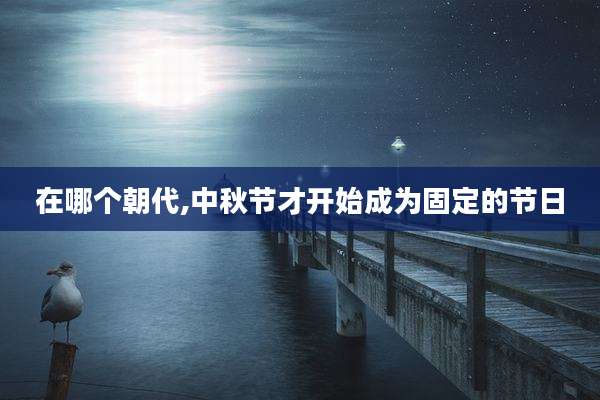 在哪个朝代,中秋节才开始成为固定的节日