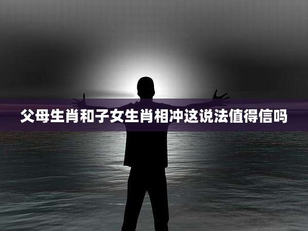 父母生肖和子女生肖相冲这说法值得信吗