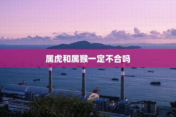 属虎和属猴一定不合吗