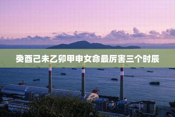 癸酉己未乙卯甲申女命最厉害三个时辰