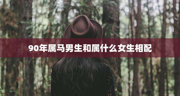 90年属马男生和属什么女生相配