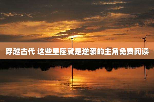 穿越古代 这些星座就是逆袭的主角免费阅读