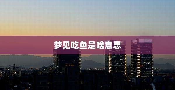 梦见吃鱼是啥意思