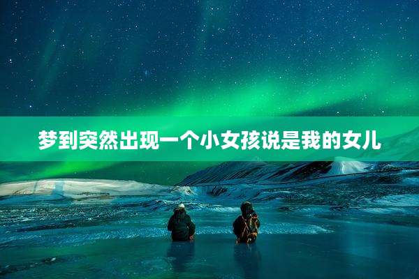梦到突然出现一个小女孩说是我的女儿