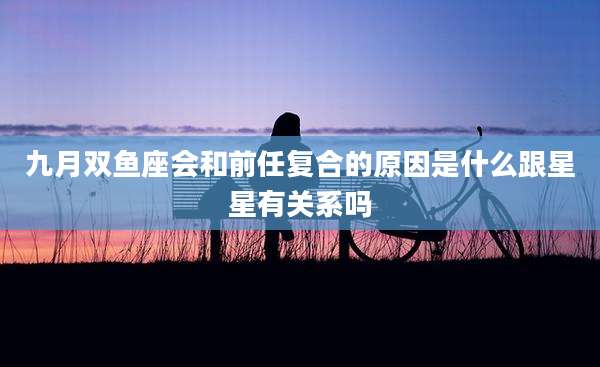 九月双鱼座会和前任复合的原因是什么跟星星有关系吗