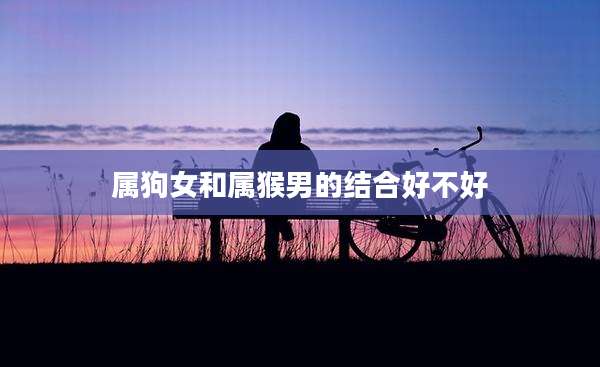 属狗女和属猴男的结合好不好