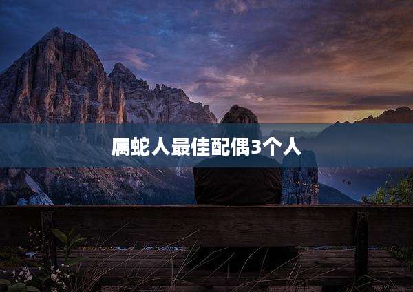 属蛇人最佳配偶3个人