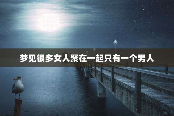 梦见很多女人聚在一起只有一个男人