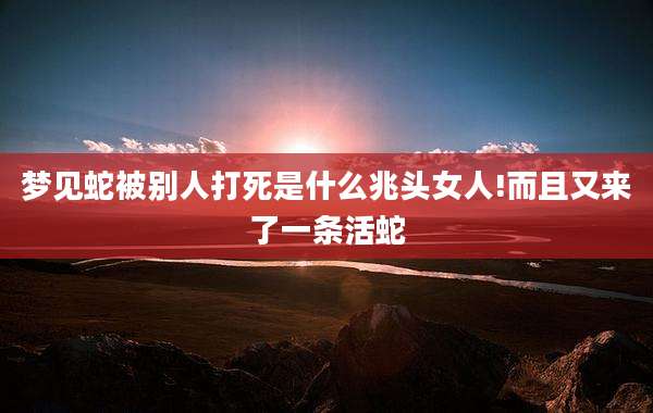 梦见蛇被别人打死是什么兆头女人!而且又来了一条活蛇