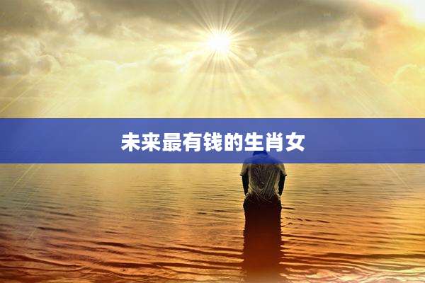 未来最有钱的生肖女