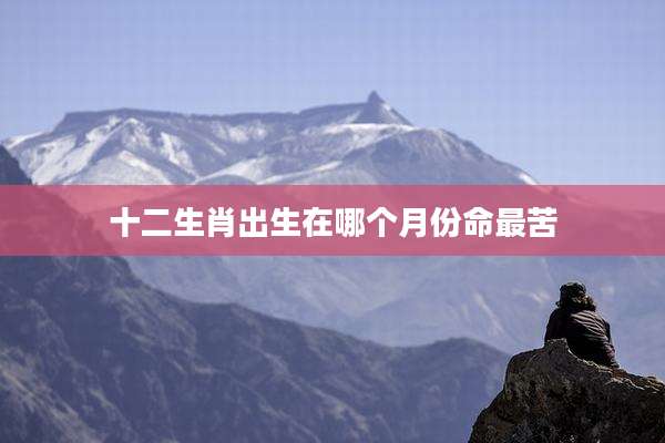 十二生肖出生在哪个月份命最苦