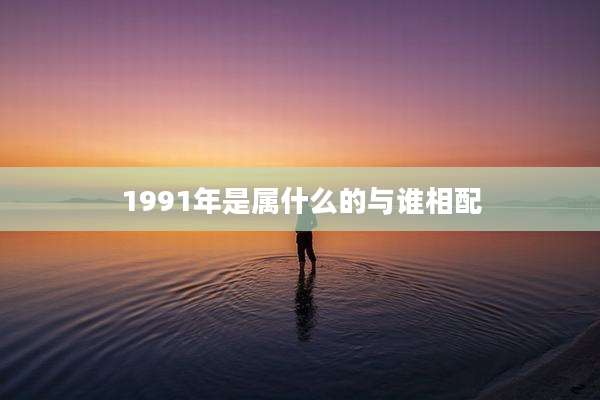 1991年是属什么的与谁相配