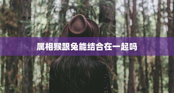 属相猴跟兔能结合在一起吗