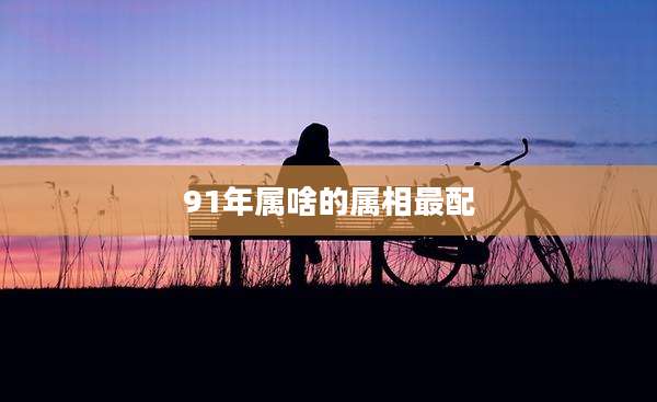 91年属啥的属相最配