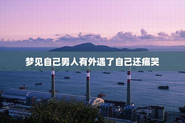 梦见自己男人有外遇了自己还痛哭