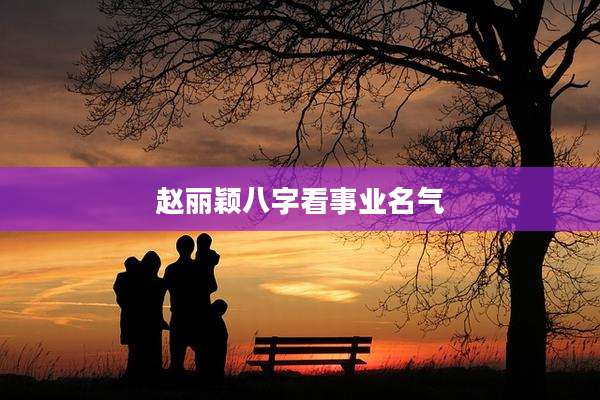赵丽颖八字看事业名气