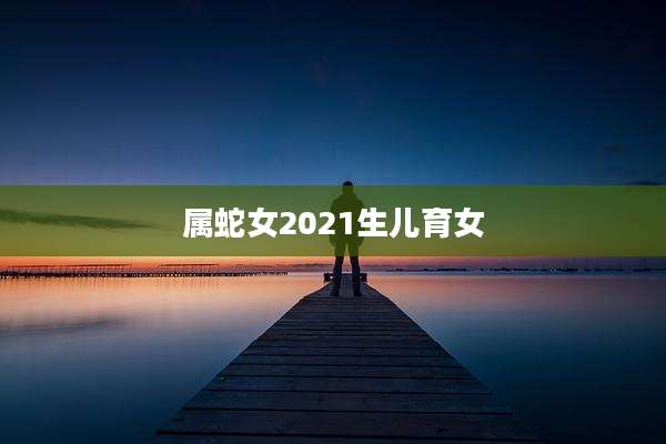 属蛇女2021生儿育女