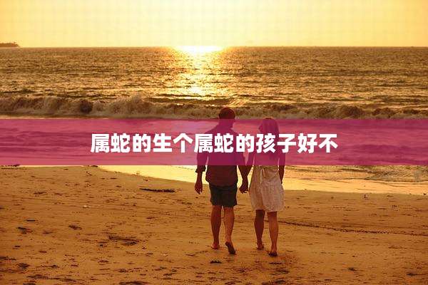 属蛇的生个属蛇的孩子好不