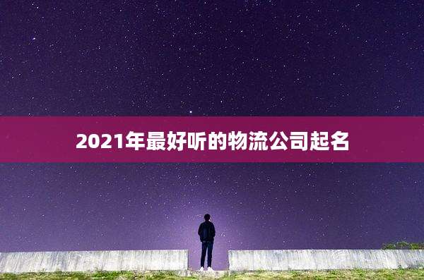 2021年最好听的物流公司起名