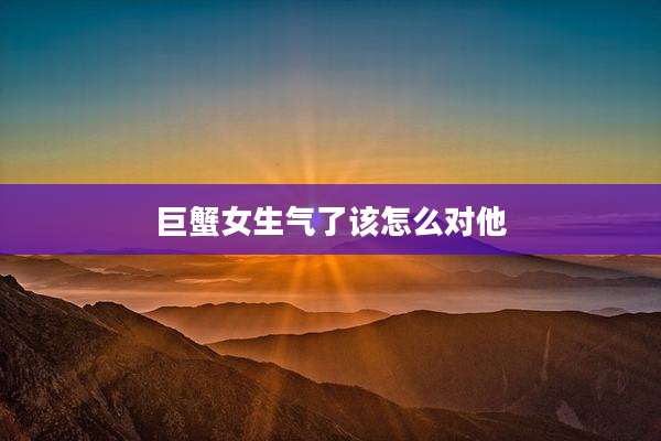 巨蟹女生气了该怎么对他