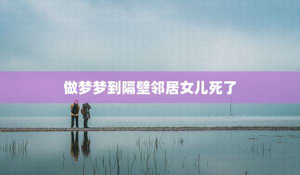 做梦梦到隔壁邻居女儿死了