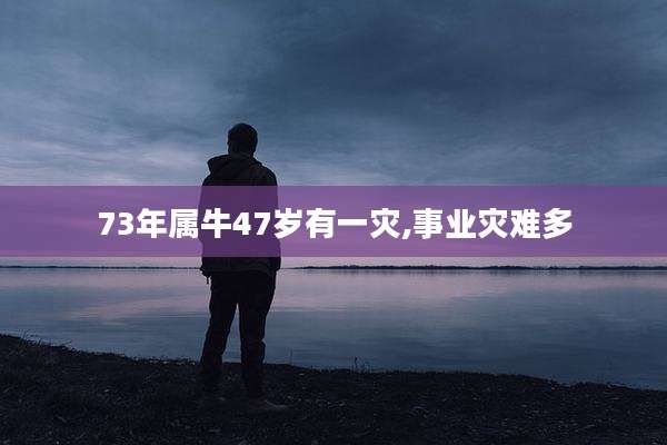 73年属牛47岁有一灾,事业灾难多