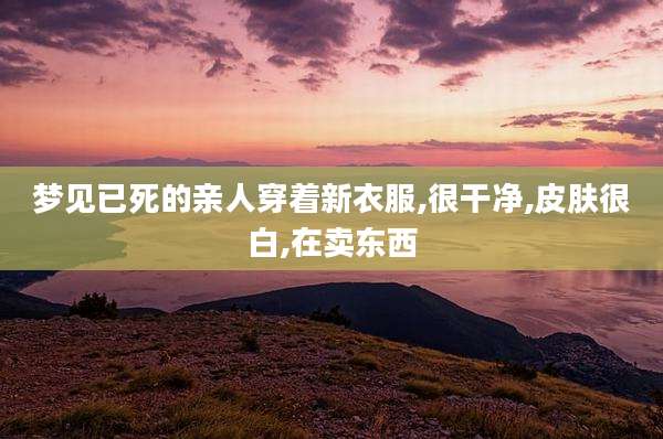 梦见已死的亲人穿着新衣服,很干净,皮肤很白,在卖东西