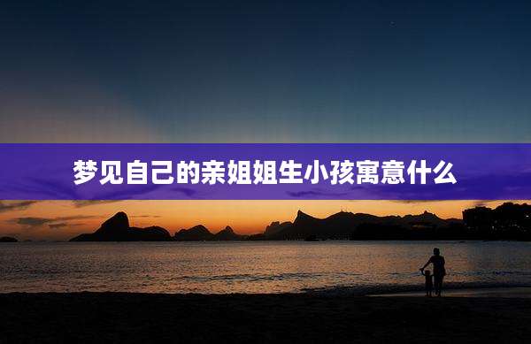 梦见自己的亲姐姐生小孩寓意什么