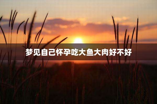 梦见自己怀孕吃大鱼大肉好不好
