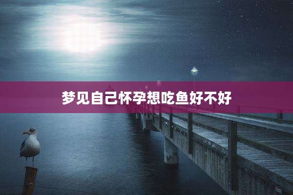 梦见自己怀孕想吃鱼好不好