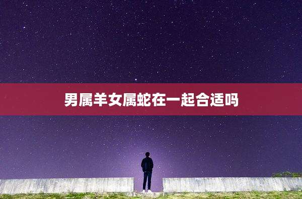 男属羊女属蛇在一起合适吗