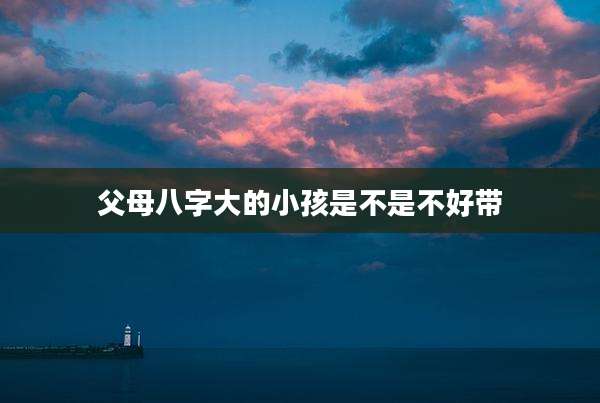 父母八字大的小孩是不是不好带