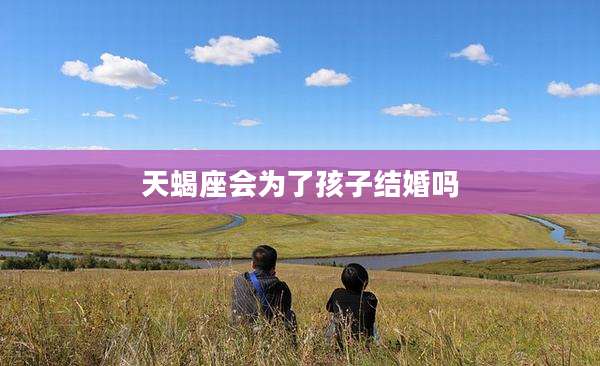天蝎座会为了孩子结婚吗