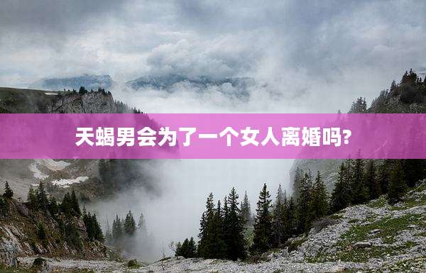 天蝎男会为了一个女人离婚吗?