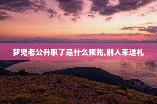 梦见老公升职了是什么预兆,别人来送礼