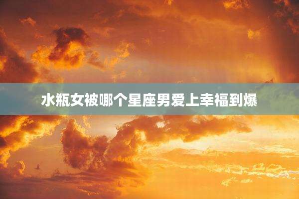 水瓶女被哪个星座男爱上幸福到爆