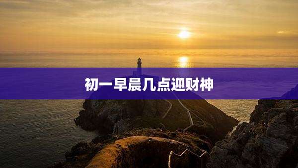 初一早晨几点迎财神